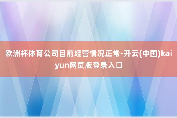 欧洲杯体育公司目前经营情况正常-开云(中国)kaiyun网页版登录入口