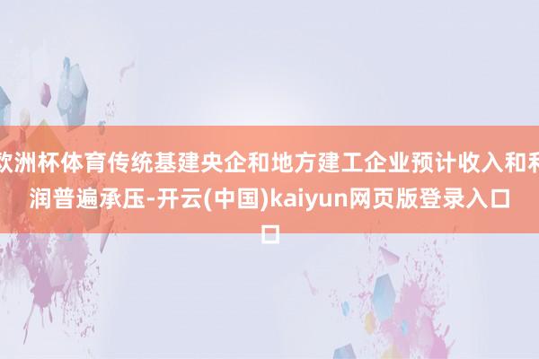 欧洲杯体育传统基建央企和地方建工企业预计收入和利润普遍承压-开云(中国)kaiyun网页版登录入口