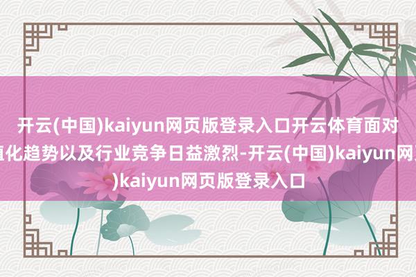 开云(中国)kaiyun网页版登录入口开云体育面对市场全面净值化趋势以及行业竞争日益激烈-开云(中国)kaiyun网页版登录入口