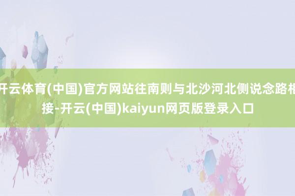 开云体育(中国)官方网站往南则与北沙河北侧说念路相接-开云(中国)kaiyun网页版登录入口