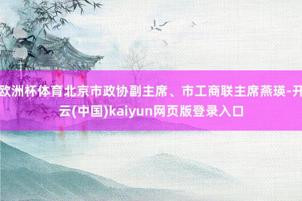 欧洲杯体育北京市政协副主席、市工商联主席燕瑛-开云(中国)kaiyun网页版登录入口