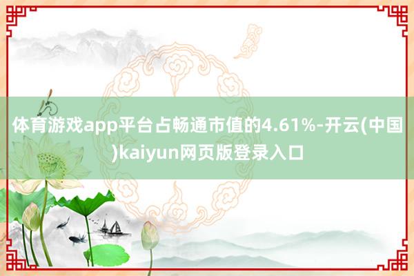 体育游戏app平台占畅通市值的4.61%-开云(中国)kaiyun网页版登录入口