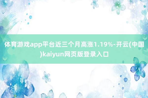 体育游戏app平台近三个月高涨1.19%-开云(中国)kaiyun网页版登录入口