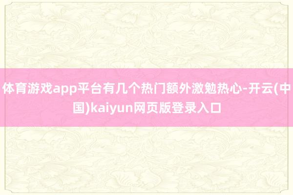 体育游戏app平台有几个热门额外激勉热心-开云(中国)kaiyun网页版登录入口