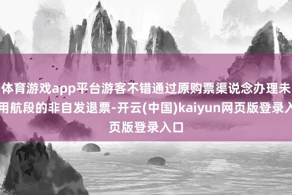 体育游戏app平台游客不错通过原购票渠说念办理未使用航段的非自发退票-开云(中国)kaiyun网页版登录入口