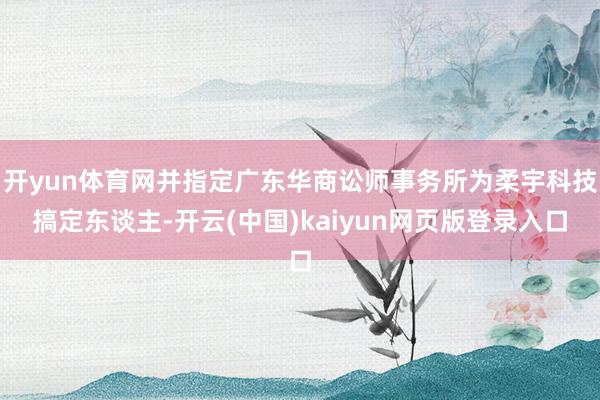 开yun体育网并指定广东华商讼师事务所为柔宇科技搞定东谈主-开云(中国)kaiyun网页版登录入口