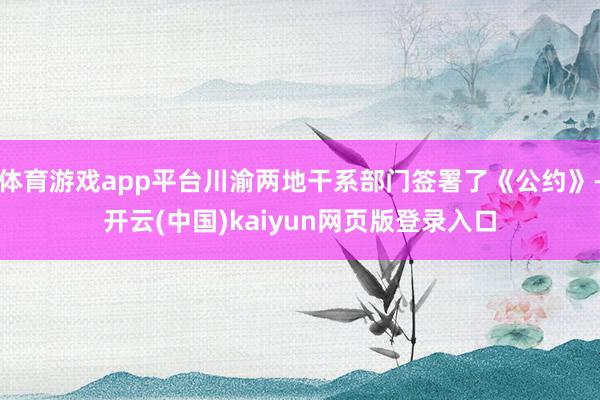 体育游戏app平台川渝两地干系部门签署了《公约》-开云(中国)kaiyun网页版登录入口