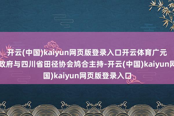 开云(中国)kaiyun网页版登录入口开云体育广元市东说念主民政府与四川省田径协会鸠合主持-开云(中国)kaiyun网页版登录入口