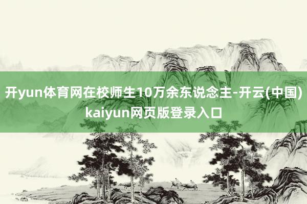 开yun体育网在校师生10万余东说念主-开云(中国)kaiyun网页版登录入口