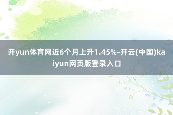 开yun体育网近6个月上升1.45%-开云(中国)kaiyun网页版登录入口