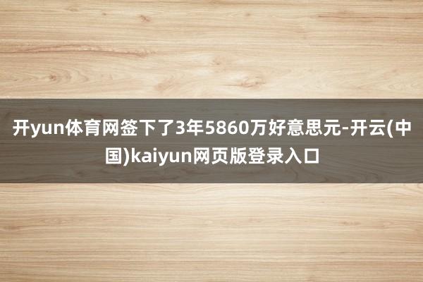 开yun体育网签下了3年5860万好意思元-开云(中国)kaiyun网页版登录入口