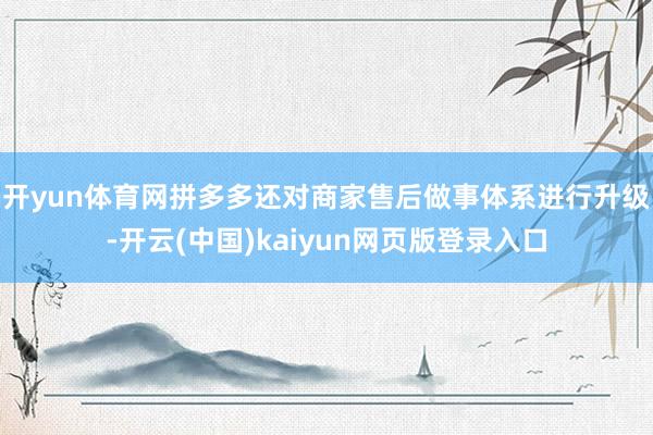 开yun体育网　　拼多多还对商家售后做事体系进行升级-开云(中国)kaiyun网页版登录入口