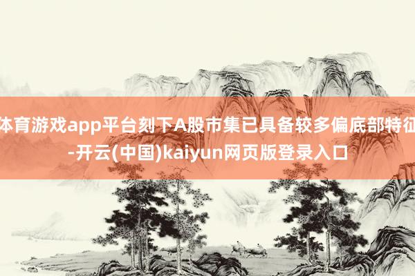 体育游戏app平台刻下A股市集已具备较多偏底部特征-开云(中国)kaiyun网页版登录入口