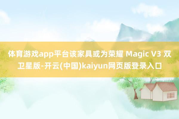 体育游戏app平台该家具或为荣耀 Magic V3 双卫星版-开云(中国)kaiyun网页版登录入口