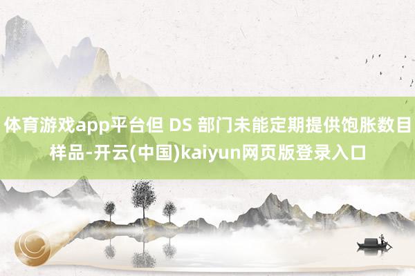 体育游戏app平台但 DS 部门未能定期提供饱胀数目样品-开云(中国)kaiyun网页版登录入口