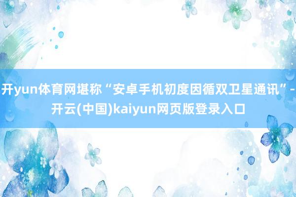 开yun体育网堪称“安卓手机初度因循双卫星通讯”-开云(中国)kaiyun网页版登录入口