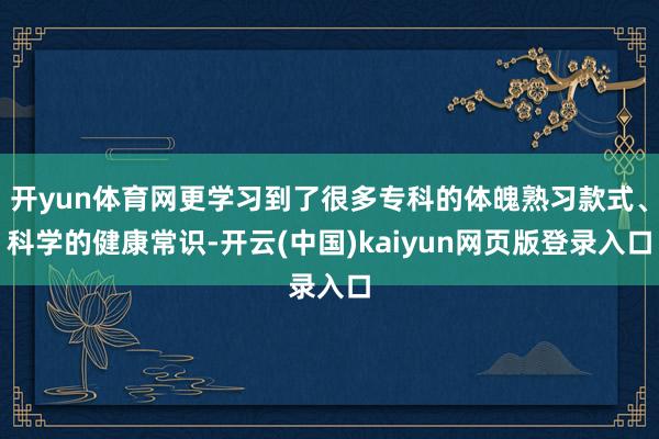 开yun体育网更学习到了很多专科的体魄熟习款式、科学的健康常识-开云(中国)kaiyun网页版登录入口