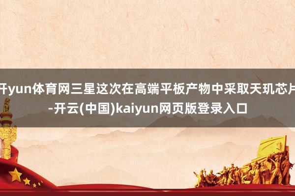 开yun体育网三星这次在高端平板产物中采取天玑芯片-开云(中国)kaiyun网页版登录入口