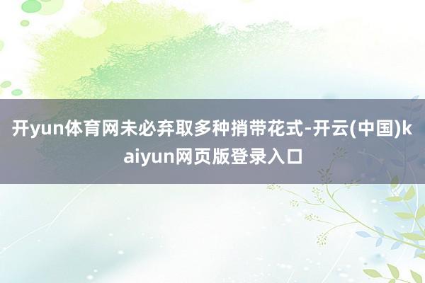 开yun体育网未必弃取多种捎带花式-开云(中国)kaiyun网页版登录入口