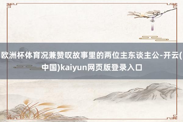 欧洲杯体育况兼赞叹故事里的两位主东谈主公-开云(中国)kaiyun网页版登录入口