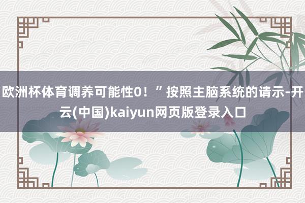 欧洲杯体育调养可能性0！”按照主脑系统的请示-开云(中国)kaiyun网页版登录入口