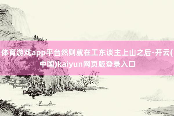 体育游戏app平台然则就在工东谈主上山之后-开云(中国)kaiyun网页版登录入口