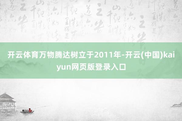 开云体育万物腾达树立于2011年-开云(中国)kaiyun网页版登录入口