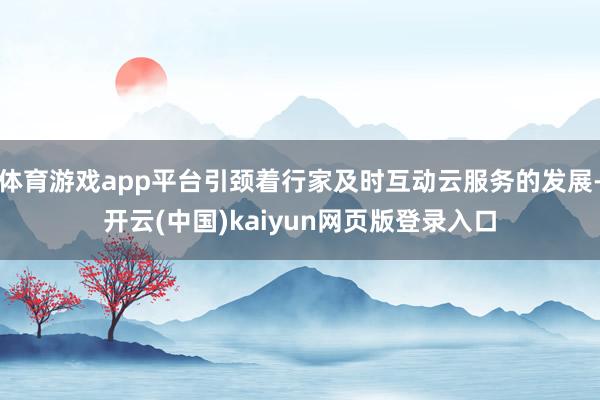 体育游戏app平台引颈着行家及时互动云服务的发展-开云(中国)kaiyun网页版登录入口