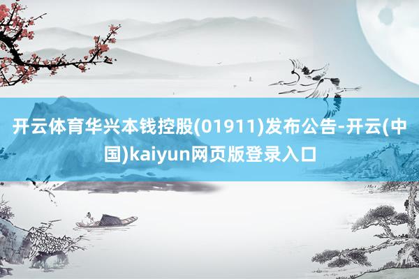 开云体育华兴本钱控股(01911)发布公告-开云(中国)kaiyun网页版登录入口