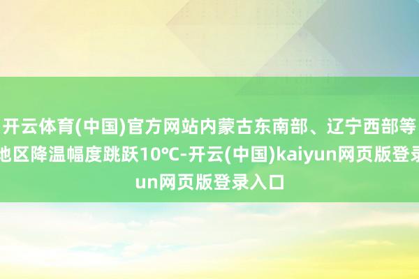 开云体育(中国)官方网站内蒙古东南部、辽宁西部等部分地区降温幅度跳跃10℃-开云(中国)kaiyun网页版登录入口