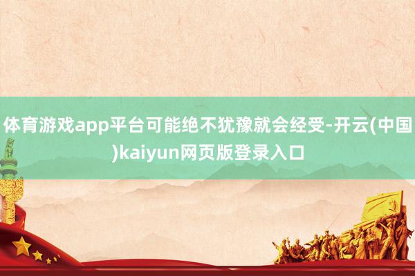 体育游戏app平台可能绝不犹豫就会经受-开云(中国)kaiyun网页版登录入口