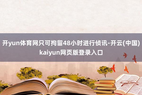 开yun体育网只可拘留48小时进行侦讯-开云(中国)kaiyun网页版登录入口